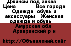 Джинсы под заказ. › Цена ­ 1 400 - Все города Одежда, обувь и аксессуары » Женская одежда и обувь   . Амурская обл.,Архаринский р-н